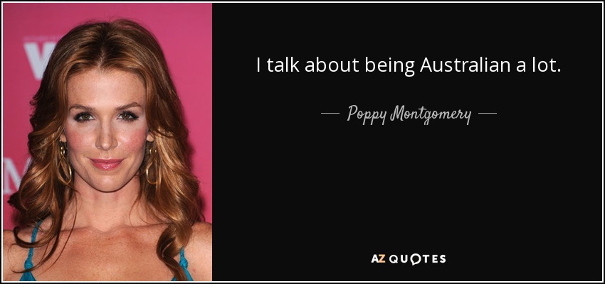 I talk about being Australian a lot. - Poppy Montgomery