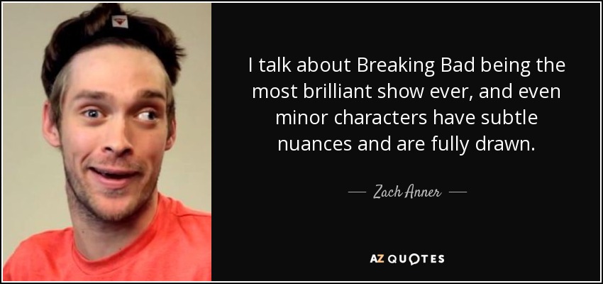I talk about Breaking Bad being the most brilliant show ever, and even minor characters have subtle nuances and are fully drawn. - Zach Anner