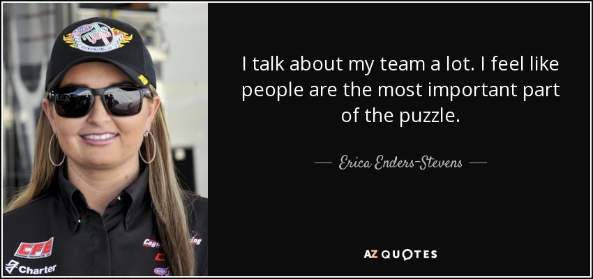 I talk about my team a lot. I feel like people are the most important part of the puzzle. - Erica Enders-Stevens