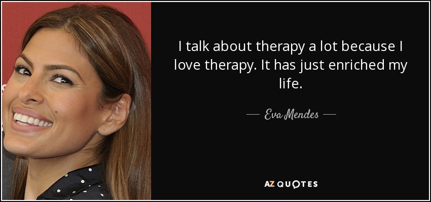I talk about therapy a lot because I love therapy. It has just enriched my life. - Eva Mendes