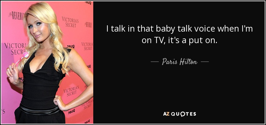 I talk in that baby talk voice when I'm on TV, it's a put on. - Paris Hilton