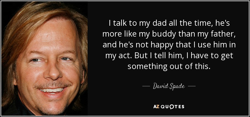 I talk to my dad all the time, he's more like my buddy than my father, and he's not happy that I use him in my act. But I tell him, I have to get something out of this. - David Spade