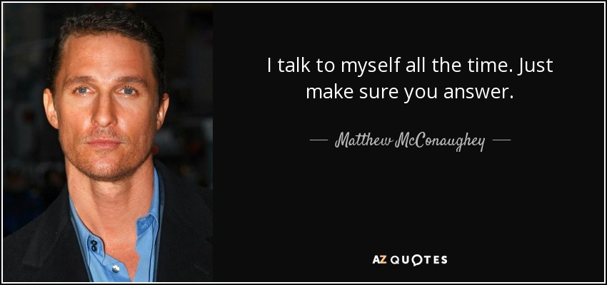 I talk to myself all the time. Just make sure you answer. - Matthew McConaughey