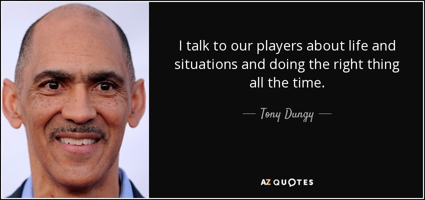 I talk to our players about life and situations and doing the right thing all the time. - Tony Dungy