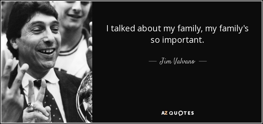 I talked about my family, my family's so important. - Jim Valvano