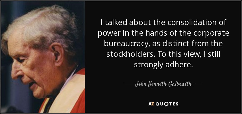 I talked about the consolidation of power in the hands of the corporate bureaucracy, as distinct from the stockholders. To this view, I still strongly adhere. - John Kenneth Galbraith