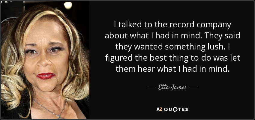 I talked to the record company about what I had in mind. They said they wanted something lush. I figured the best thing to do was let them hear what I had in mind. - Etta James