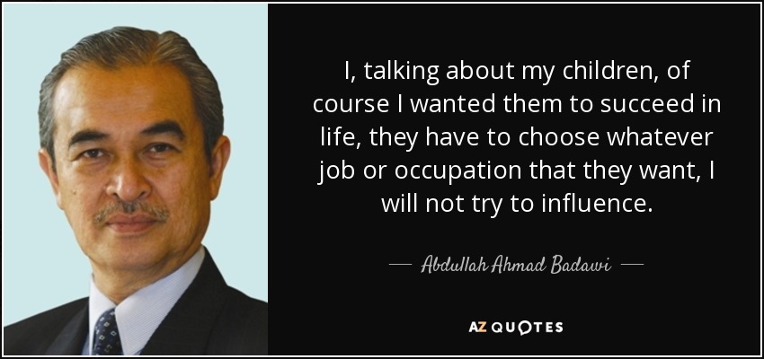 I, talking about my children, of course I wanted them to succeed in life, they have to choose whatever job or occupation that they want, I will not try to influence. - Abdullah Ahmad Badawi