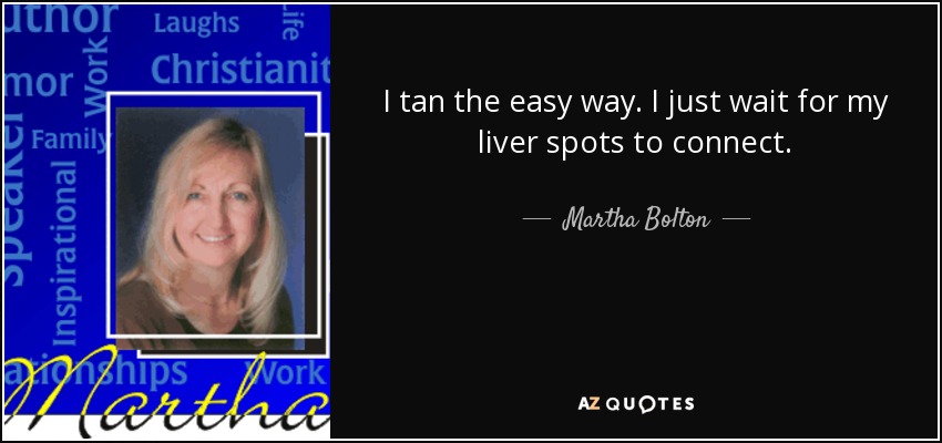I tan the easy way. I just wait for my liver spots to connect. - Martha Bolton