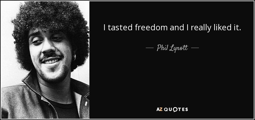 I tasted freedom and I really liked it. - Phil Lynott