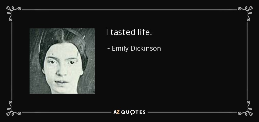 I tasted life. - Emily Dickinson