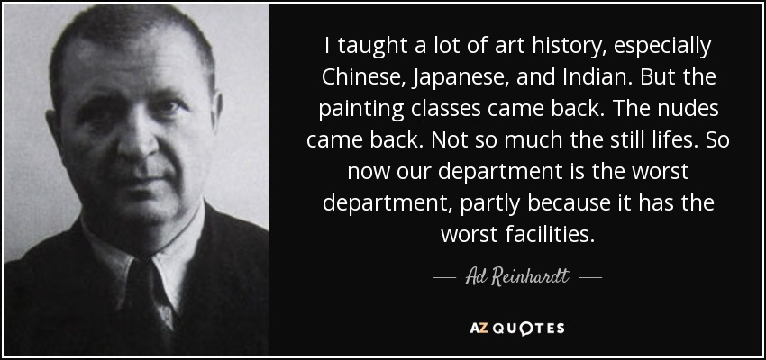 I taught a lot of art history, especially Chinese, Japanese, and Indian. But the painting classes came back. The nudes came back. Not so much the still lifes. So now our department is the worst department, partly because it has the worst facilities. - Ad Reinhardt