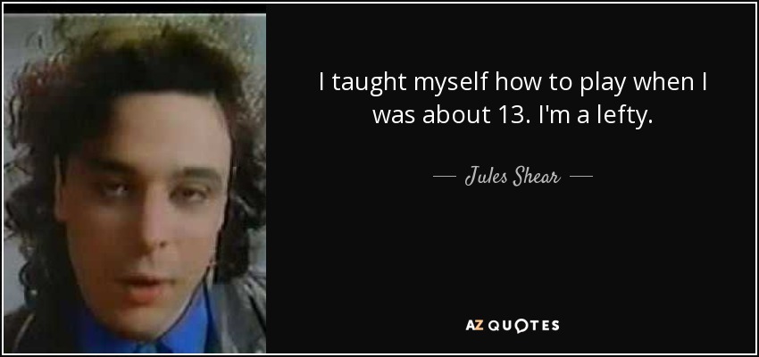 I taught myself how to play when I was about 13. I'm a lefty. - Jules Shear