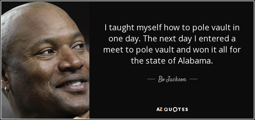 I taught myself how to pole vault in one day. The next day I entered a meet to pole vault and won it all for the state of Alabama. - Bo Jackson
