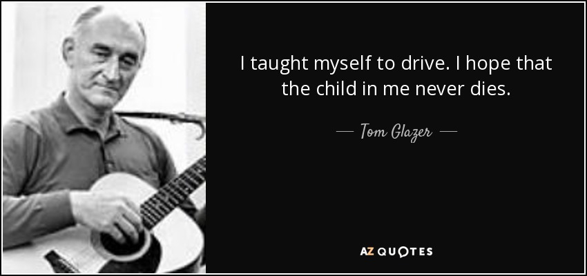 I taught myself to drive. I hope that the child in me never dies. - Tom Glazer