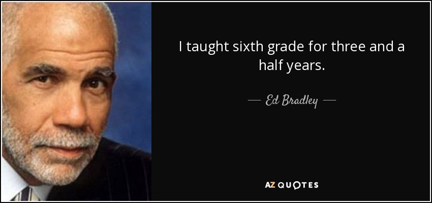 I taught sixth grade for three and a half years. - Ed Bradley