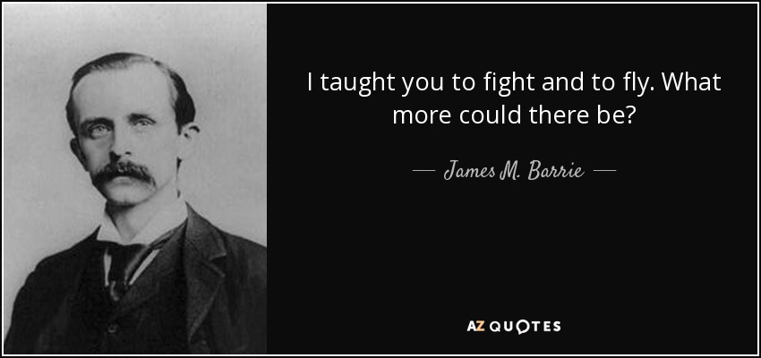 I taught you to fight and to fly. What more could there be? - James M. Barrie