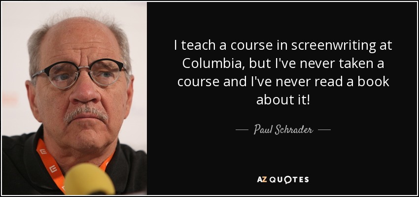 I teach a course in screenwriting at Columbia, but I've never taken a course and I've never read a book about it! - Paul Schrader