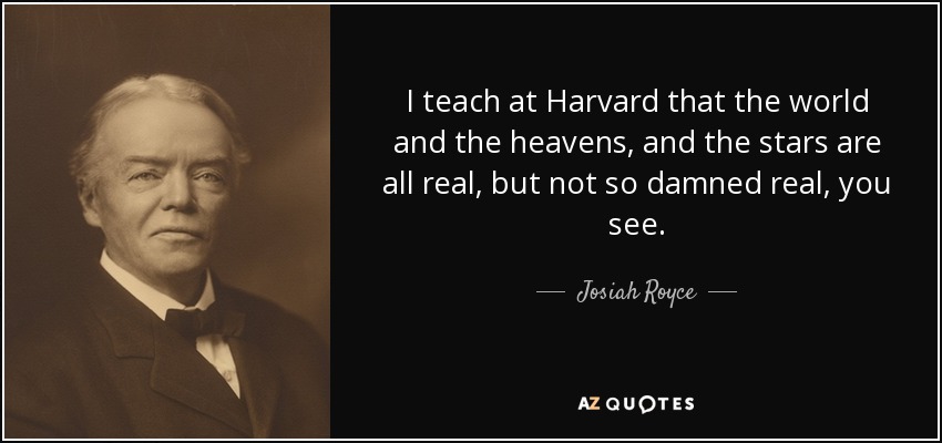 I teach at Harvard that the world and the heavens, and the stars are all real, but not so damned real, you see. - Josiah Royce
