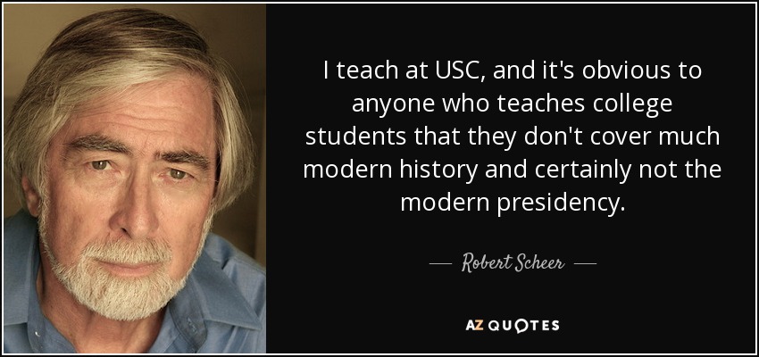 I teach at USC, and it's obvious to anyone who teaches college students that they don't cover much modern history and certainly not the modern presidency. - Robert Scheer