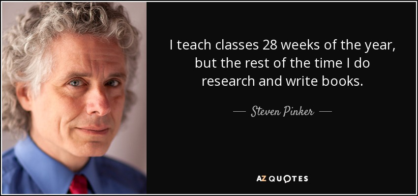 I teach classes 28 weeks of the year, but the rest of the time I do research and write books. - Steven Pinker