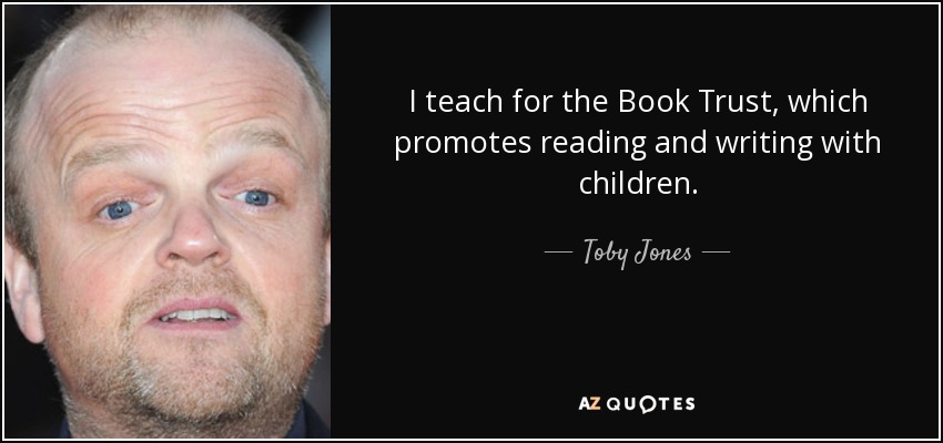 I teach for the Book Trust, which promotes reading and writing with children. - Toby Jones