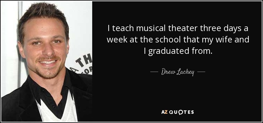 I teach musical theater three days a week at the school that my wife and I graduated from. - Drew Lachey