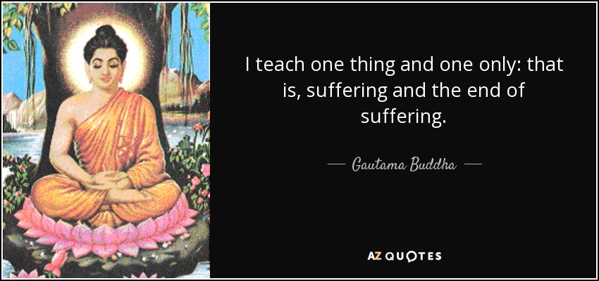I teach one thing and one only: that is, suffering and the end of suffering. - Gautama Buddha