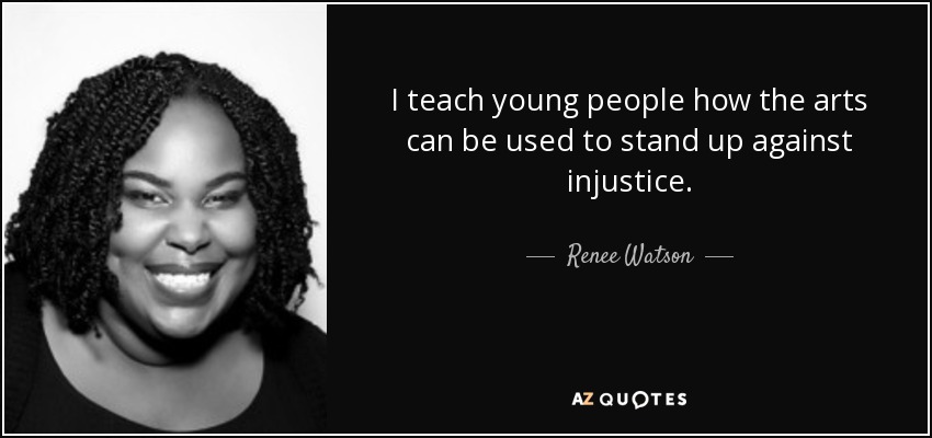 I teach young people how the arts can be used to stand up against injustice. - Renee Watson