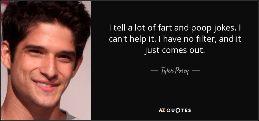 I tell a lot of fart and poop jokes. I can't help it. I have no filter, and it just comes out. - Tyler Posey