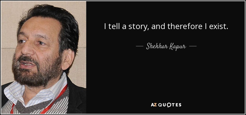 I tell a story, and therefore I exist. - Shekhar Kapur