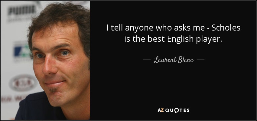 I tell anyone who asks me - Scholes is the best English player. - Laurent Blanc