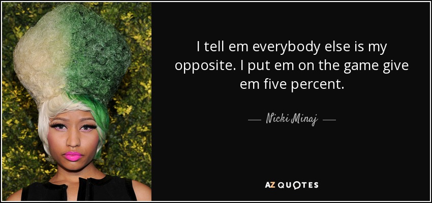 I tell em everybody else is my opposite. I put em on the game give em five percent. - Nicki Minaj