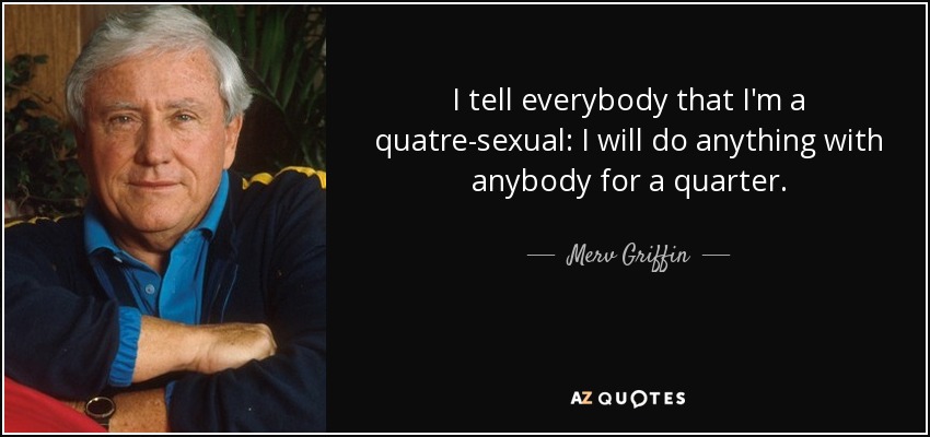 I tell everybody that I'm a quatre-sexual: I will do anything with anybody for a quarter. - Merv Griffin