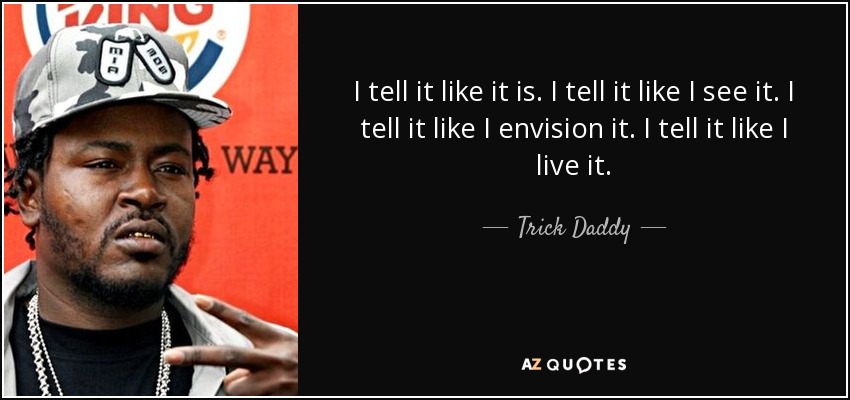 I tell it like it is. I tell it like I see it. I tell it like I envision it. I tell it like I live it. - Trick Daddy