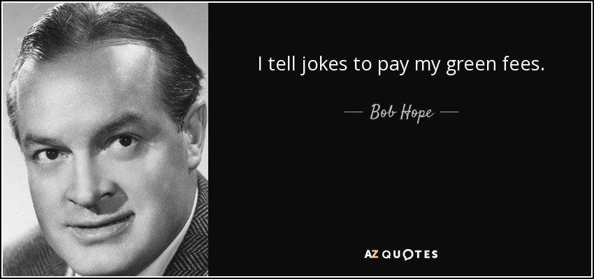 I tell jokes to pay my green fees. - Bob Hope