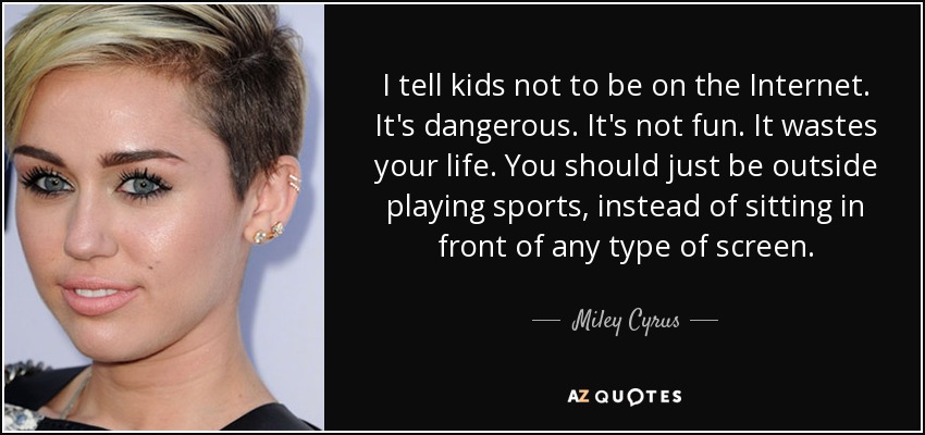 I tell kids not to be on the Internet. It's dangerous. It's not fun. It wastes your life. You should just be outside playing sports, instead of sitting in front of any type of screen. - Miley Cyrus