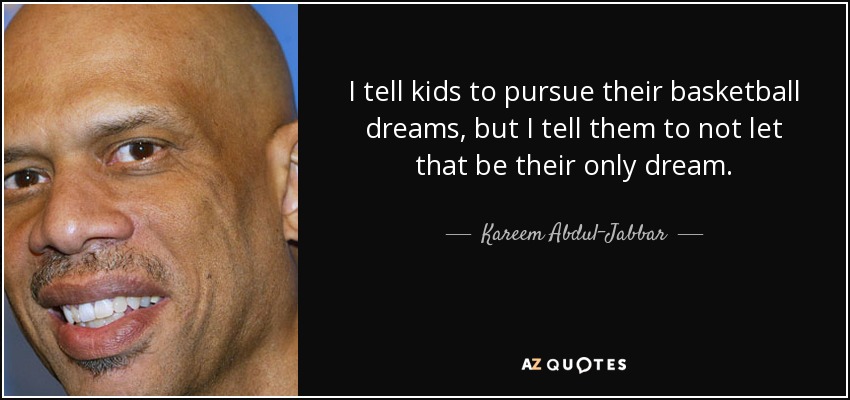 I tell kids to pursue their basketball dreams, but I tell them to not let that be their only dream. - Kareem Abdul-Jabbar