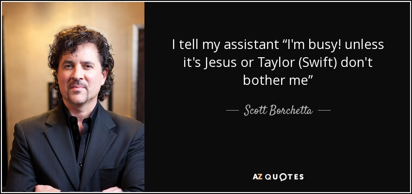 I tell my assistant “I'm busy! unless it's Jesus or Taylor (Swift) don't bother me” - Scott Borchetta