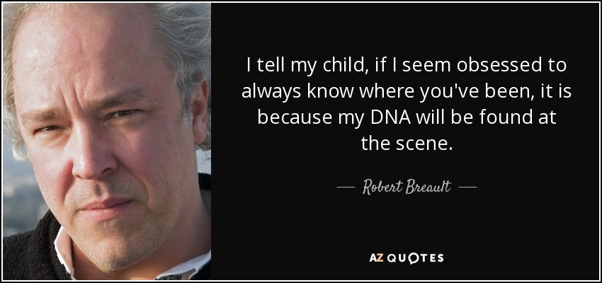 I tell my child, if I seem obsessed to always know where you've been, it is because my DNA will be found at the scene. - Robert Breault