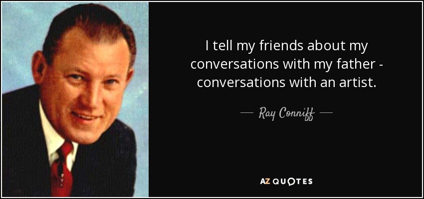 I tell my friends about my conversations with my father - conversations with an artist. - Ray Conniff