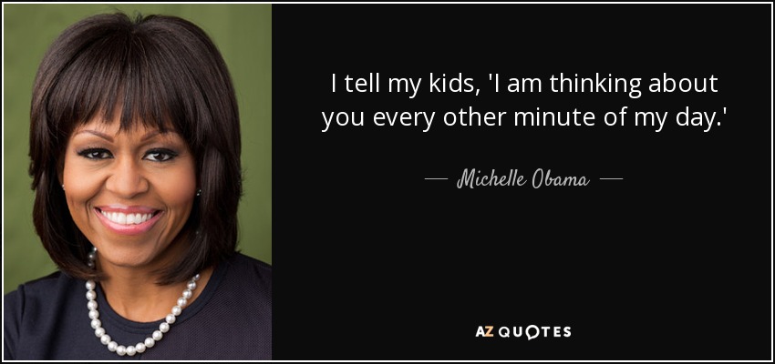 I tell my kids, 'I am thinking about you every other minute of my day.' - Michelle Obama