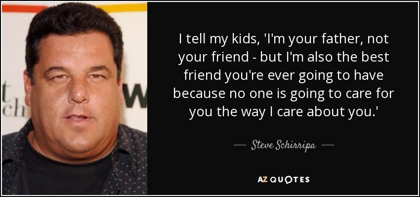 I tell my kids, 'I'm your father, not your friend - but I'm also the best friend you're ever going to have because no one is going to care for you the way I care about you.' - Steve Schirripa
