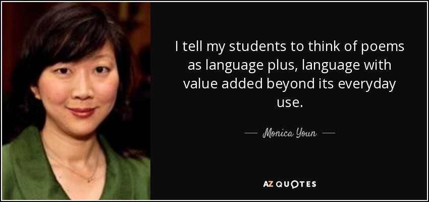 I tell my students to think of poems as language plus, language with value added beyond its everyday use. - Monica Youn