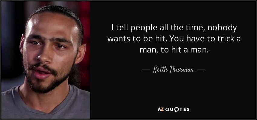 I tell people all the time, nobody wants to be hit. You have to trick a man, to hit a man. - Keith Thurman