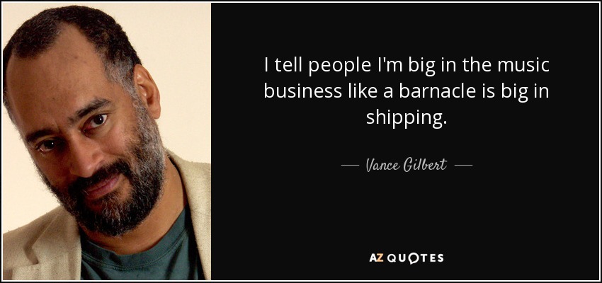 I tell people I'm big in the music business like a barnacle is big in shipping. - Vance Gilbert