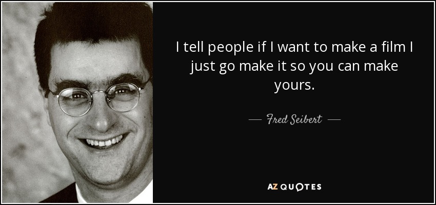 I tell people if I want to make a film I just go make it so you can make yours. - Fred Seibert