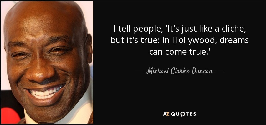 I tell people, 'It's just like a cliche, but it's true: In Hollywood, dreams can come true.' - Michael Clarke Duncan