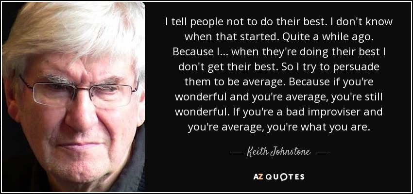 I tell people not to do their best. I don't know when that started. Quite a while ago. Because I . . . when they're doing their best I don't get their best. So I try to persuade them to be average. Because if you're wonderful and you're average, you're still wonderful. If you're a bad improviser and you're average, you're what you are. - Keith Johnstone