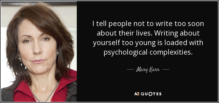 I tell people not to write too soon about their lives. Writing about yourself too young is loaded with psychological complexities. - Mary Karr